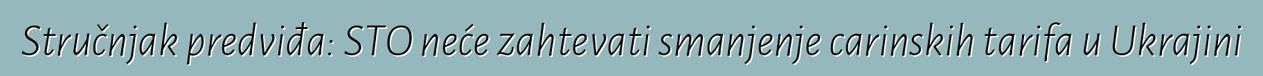 Stručnjak predviđa: STO neće zahtevati smanjenje carinskih tarifa u Ukrajini