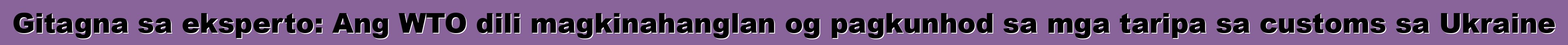 Gitagna sa eksperto: Ang WTO dili magkinahanglan og pagkunhod sa mga taripa sa customs sa Ukraine