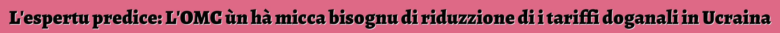 L'espertu predice: L'OMC ùn hà micca bisognu di riduzzione di i tariffi doganali in Ucraina