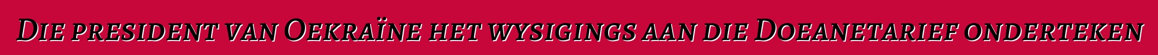 Die president van Oekraïne het wysigings aan die Doeanetarief onderteken