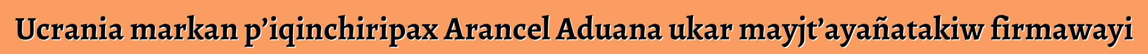 Ucrania markan p’iqinchiripax Arancel Aduana ukar mayjt’ayañatakiw firmawayi