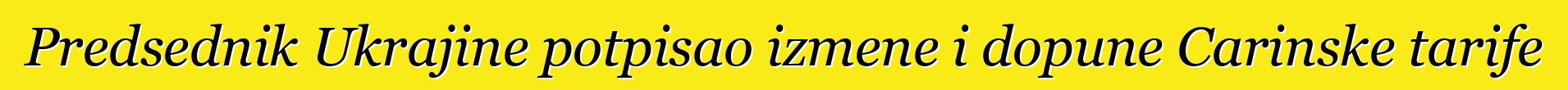 Predsednik Ukrajine potpisao izmene i dopune Carinske tarife