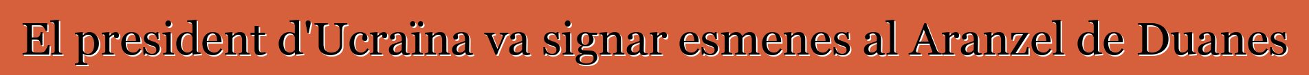 El president d'Ucraïna va signar esmenes al Aranzel de Duanes