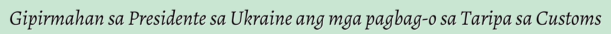 Gipirmahan sa Presidente sa Ukraine ang mga pagbag-o sa Taripa sa Customs