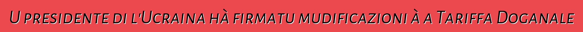 U presidente di l'Ucraina hà firmatu mudificazioni à a Tariffa Doganale