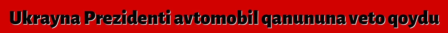 Ukrayna Prezidenti avtomobil qanununa veto qoydu
