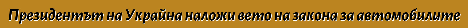 Президентът на Украйна наложи вето на закона за автомобилите