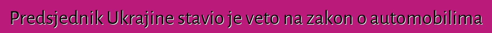 Predsjednik Ukrajine stavio je veto na zakon o automobilima