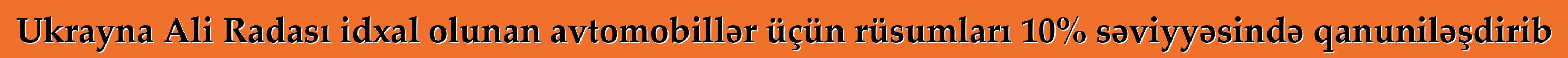 Ukrayna Ali Radası idxal olunan avtomobillər üçün rüsumları 10% səviyyəsində qanuniləşdirib