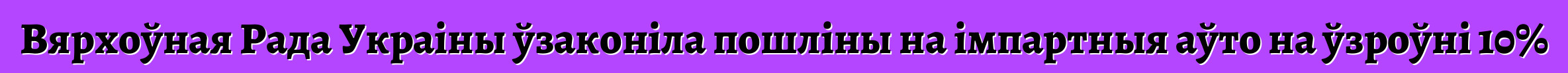 Вярхоўная Рада Украіны ўзаконіла пошліны на імпартныя аўто на ўзроўні 10%