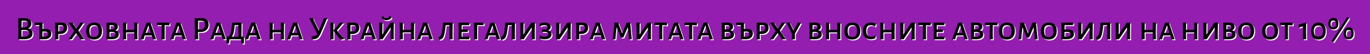 Върховната Рада на Украйна легализира митата върху вносните автомобили на ниво от 10%