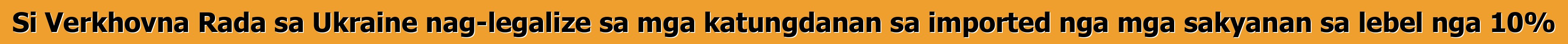 Si Verkhovna Rada sa Ukraine nag-legalize sa mga katungdanan sa imported nga mga sakyanan sa lebel nga 10%