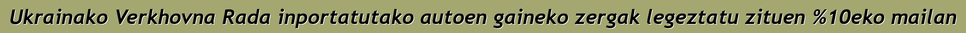 Ukrainako Verkhovna Rada inportatutako autoen gaineko zergak legeztatu zituen %10eko mailan