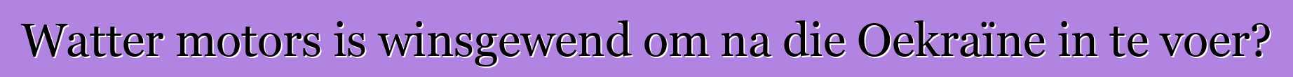 Watter motors is winsgewend om na die Oekraïne in te voer?