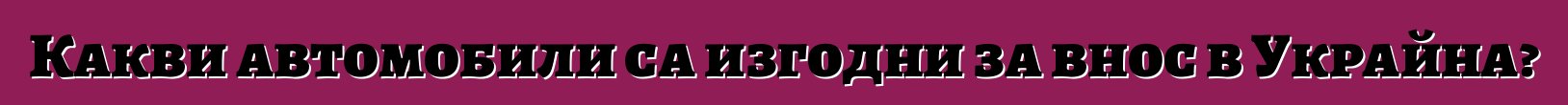 Какви автомобили са изгодни за внос в Украйна?