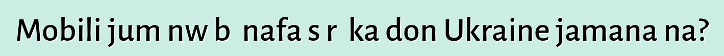 Mobili jumɛnw bɛ nafa sɔrɔ ka don Ukraine jamana na?