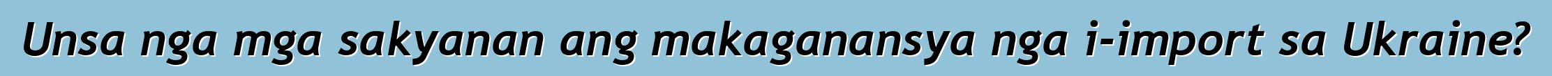 Unsa nga mga sakyanan ang makaganansya nga i-import sa Ukraine?