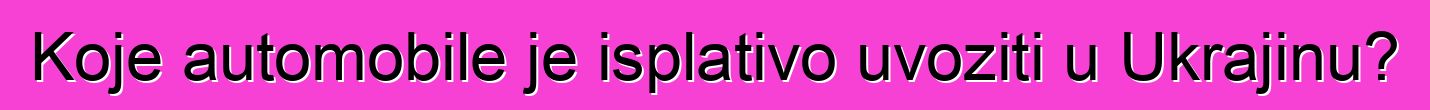 Koje automobile je isplativo uvoziti u Ukrajinu?
