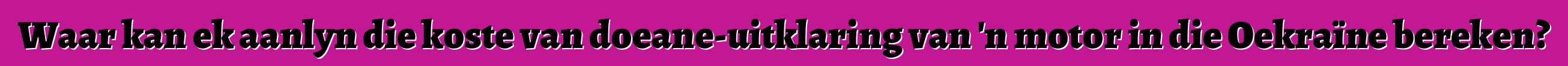 Waar kan ek aanlyn die koste van doeane-uitklaring van 'n motor in die Oekraïne bereken?