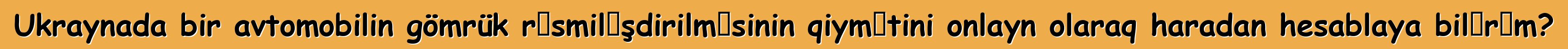 Ukraynada bir avtomobilin gömrük rəsmiləşdirilməsinin qiymətini onlayn olaraq haradan hesablaya bilərəm?