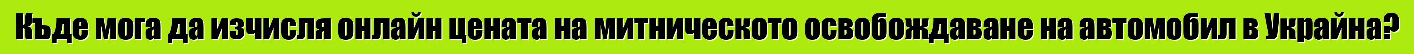 Къде мога да изчисля онлайн цената на митническото освобождаване на автомобил в Украйна?