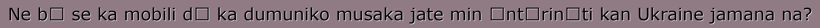 Ne bɛ se ka mobili dɔ ka dumuniko musaka jate min ɛntɛrinɛti kan Ukraine jamana na?