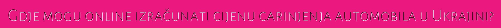 Gdje mogu online izračunati cijenu carinjenja automobila u Ukrajini?
