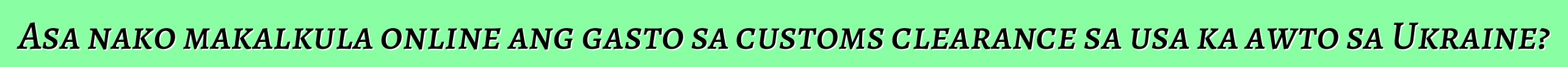 Asa nako makalkula online ang gasto sa customs clearance sa usa ka awto sa Ukraine?