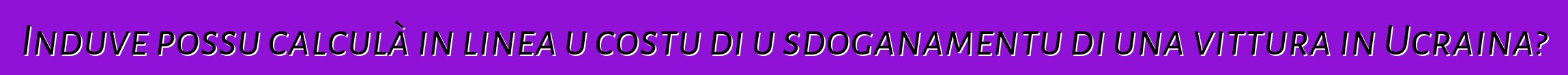 Induve possu calculà in linea u costu di u sdoganamentu di una vittura in Ucraina?