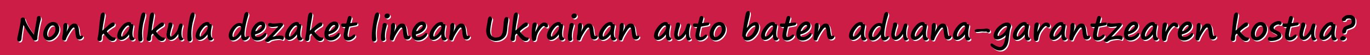 Non kalkula dezaket linean Ukrainan auto baten aduana-garantzearen kostua?