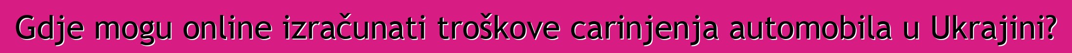 Gdje mogu online izračunati troškove carinjenja automobila u Ukrajini?