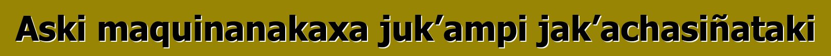 Aski maquinanakaxa juk’ampi jak’achasiñataki