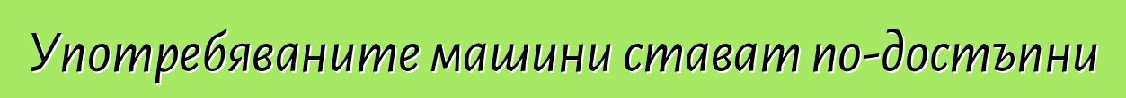 Употребяваните машини стават по-достъпни