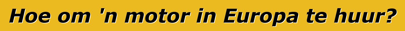 Hoe om 'n motor in Europa te huur?