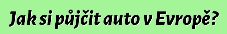 Jak si půjčit auto v Evropě?