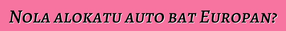 Nola alokatu auto bat Europan?