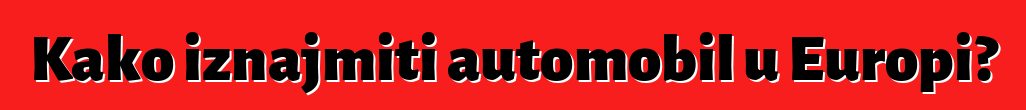 Kako iznajmiti automobil u Europi?