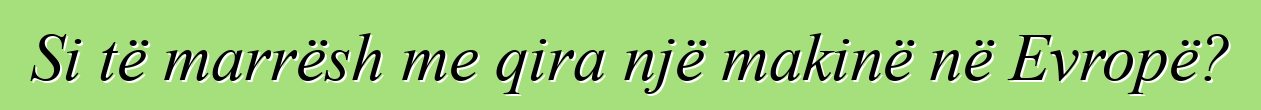 Si të marrësh me qira një makinë në Evropë?