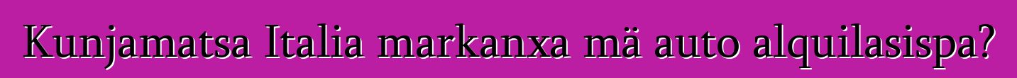 Kunjamatsa Italia markanxa mä auto alquilasispa?