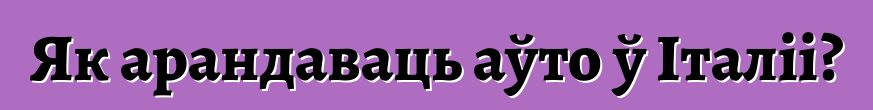 Як арандаваць аўто ў Італіі?