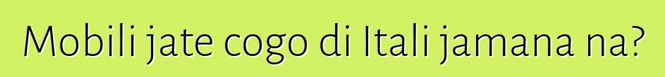Mobili jate cogo di Itali jamana na?