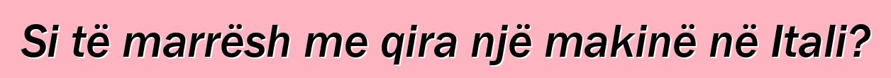Si të marrësh me qira një makinë në Itali?
