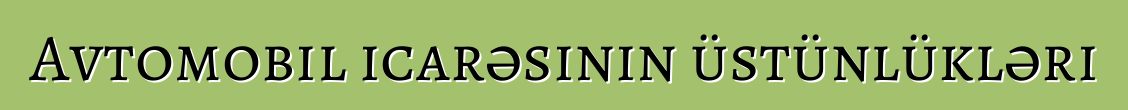 Avtomobil icarəsinin üstünlükləri