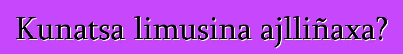 Kunatsa limusina ajlliñaxa?