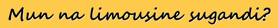 Mun na limousine sugandi?