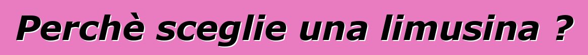 Perchè sceglie una limusina ?