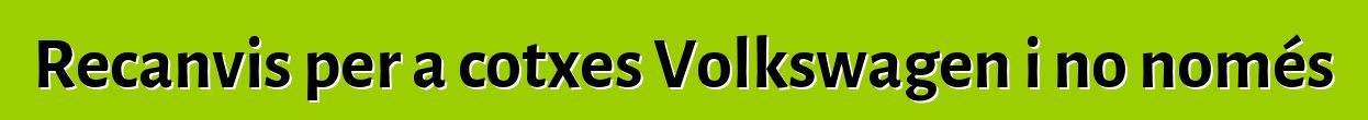 Recanvis per a cotxes Volkswagen i no només