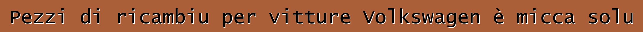 Pezzi di ricambiu per vitture Volkswagen è micca solu