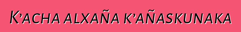 K’acha alxaña k’añaskunaka