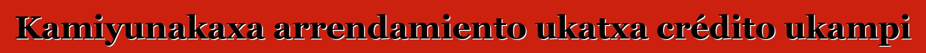 Kamiyunakaxa arrendamiento ukatxa crédito ukampi